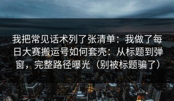 我把常见话术列了张清单：我做了每日大赛搬运号如何套壳：从标题到弹窗，完整路径曝光（别被标题骗了）