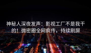 神秘人深夜发声：影视工厂不是我干的！微密圈全网疯传，持续刷屏