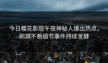 今日樱花影院午夜神秘人爆出热点，刷屏不断细节事件持续发酵