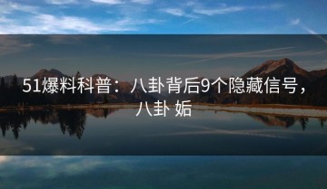51爆料科普：八卦背后9个隐藏信号，八卦 姤