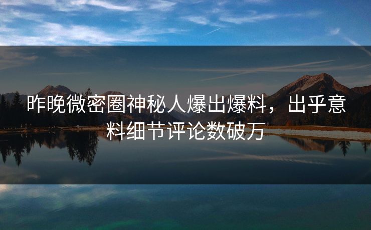 昨晚微密圈神秘人爆出爆料,出乎意料细节评论数破万 昨晚微密圈神秘人爆出爆料,出乎意料细节评论数破万