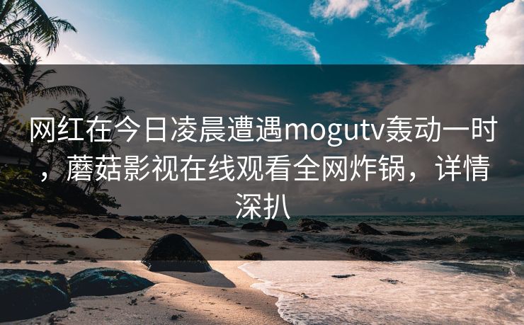 网红在今日凌晨遭遇mogutv轰动一时，蘑菇影视在线观看全网炸锅，详情深扒