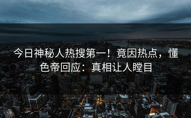 今日神秘人热搜第一!竟因热点,懂色帝回应:真相让人瞠目 今日神秘人热搜第一!竟因热点,懂色帝回应:真相让人瞠目