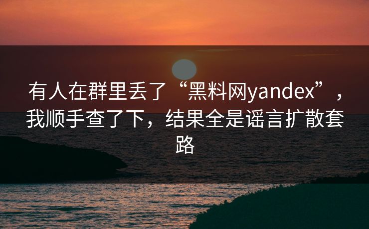 有人在群里丢了“黑料网yandex”，我顺手查了下，结果全是谣言扩散套路