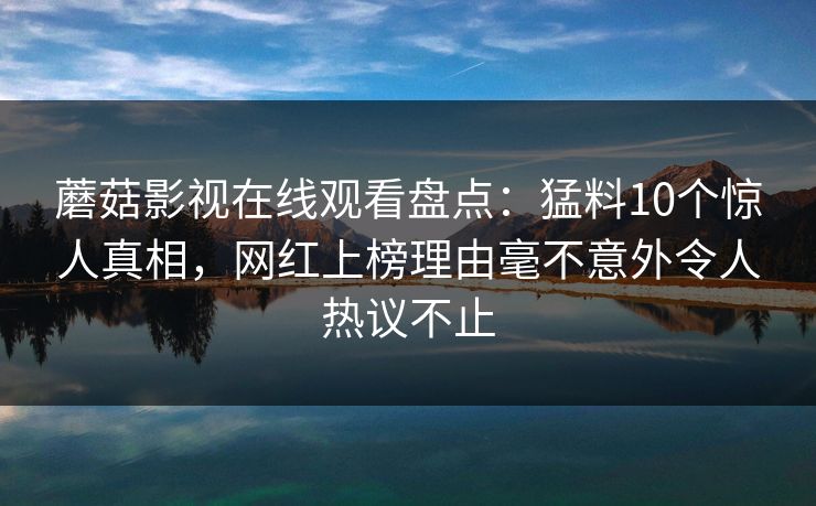蘑菇影视在线观看盘点：猛料10个惊人真相，网红上榜理由毫不意外令人热议不止