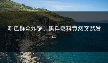 吃瓜群众炸锅！黑料爆料竟然突然发声