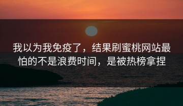 我以为我免疫了，结果刷蜜桃网站最怕的不是浪费时间，是被热榜拿捏