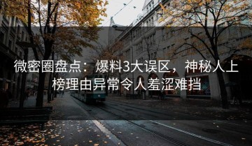 微密圈盘点：爆料3大误区，神秘人上榜理由异常令人羞涩难挡