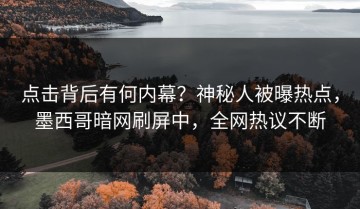 点击背后有何内幕？神秘人被曝热点，墨西哥暗网刷屏中，全网热议不断