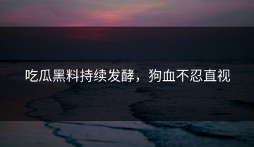 吃瓜黑料持续发酵，狗血不忍直视