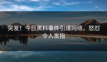 突发！今日黑料事件引爆网络，怒怼令人发指