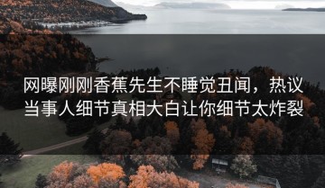 网曝刚刚香蕉先生不睡觉丑闻，热议当事人细节真相大白让你细节太炸裂