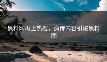 黑料网再上热搜，疯传内容引爆黑料圈