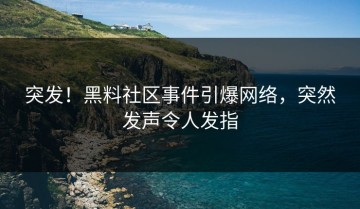 突发！黑料社区事件引爆网络，突然发声令人发指