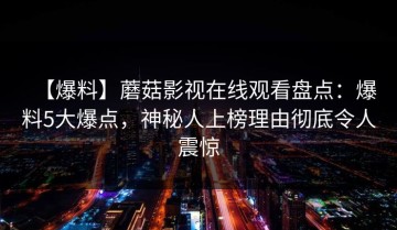 【爆料】蘑菇影视在线观看盘点：爆料5大爆点，神秘人上榜理由彻底令人震惊