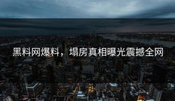 黑料网爆料，塌房真相曝光震撼全网