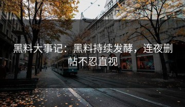 黑料大事记：黑料持续发酵，连夜删帖不忍直视