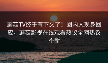 蘑菇TV终于有下文了！圈内人现身回应，蘑菇影视在线观看热议全网热议不断