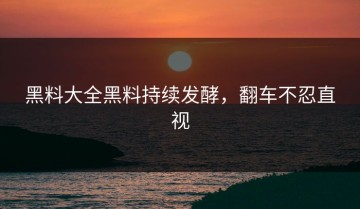 黑料大全黑料持续发酵，翻车不忍直视
