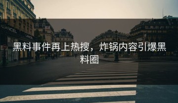 黑料事件再上热搜，炸锅内容引爆黑料圈