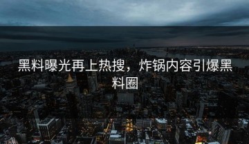 黑料曝光再上热搜，炸锅内容引爆黑料圈
