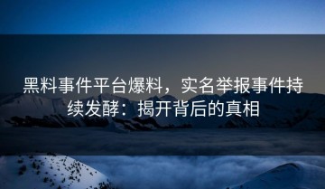 黑料事件平台爆料，实名举报事件持续发酵：揭开背后的真相