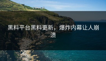 黑料平台黑料更新，爆炸内幕让人崩溃