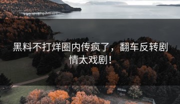 黑料不打烊圈内传疯了，翻车反转剧情太戏剧！