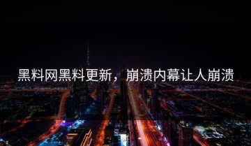 黑料网黑料更新，崩溃内幕让人崩溃