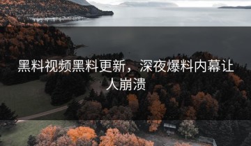 黑料视频黑料更新，深夜爆料内幕让人崩溃
