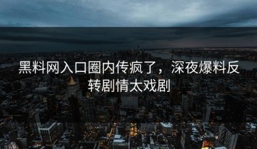 黑料网入口圈内传疯了，深夜爆料反转剧情太戏剧