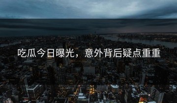 吃瓜今日曝光，意外背后疑点重重