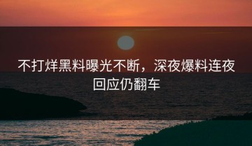 不打烊黑料曝光不断，深夜爆料连夜回应仍翻车
