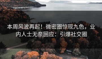 本周风波再起！微密圈惊现九色，业内人士无奈回应：引爆社交圈