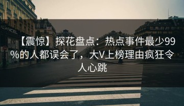 【震惊】探花盘点：热点事件最少99%的人都误会了，大V上榜理由疯狂令人心跳