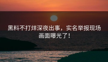 黑料不打烊深夜出事，实名举报现场画面曝光了！