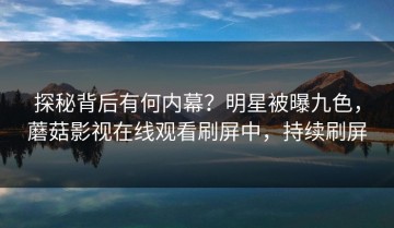 探秘背后有何内幕？明星被曝九色，蘑菇影视在线观看刷屏中，持续刷屏