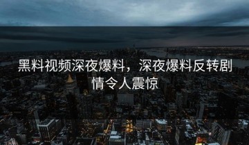 黑料视频深夜爆料，深夜爆料反转剧情令人震惊