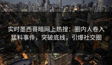 实时墨西哥暗网上热搜：圈内人卷入猛料事件，突破底线，引爆社交圈