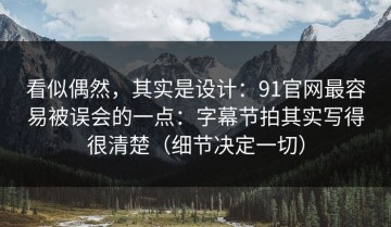 看似偶然，其实是设计：91官网最容易被误会的一点：字幕节拍其实写得很清楚（细节决定一切）