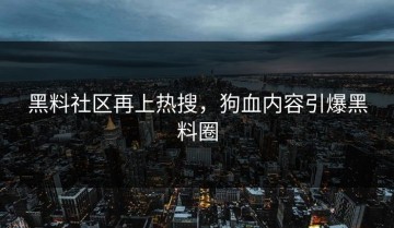 黑料社区再上热搜，狗血内容引爆黑料圈