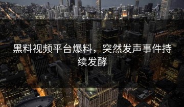 黑料视频平台爆料，突然发声事件持续发酵