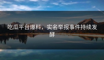 吃瓜平台爆料，实名举报事件持续发酵