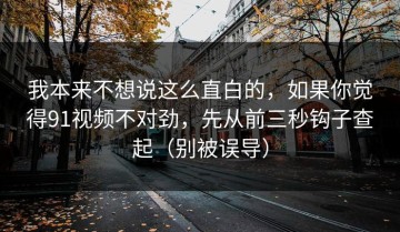 我本来不想说这么直白的，如果你觉得91视频不对劲，先从前三秒钩子查起（别被误导）