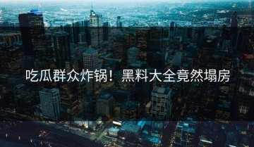 吃瓜群众炸锅！黑料大全竟然塌房