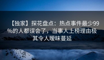 【独家】探花盘点：热点事件最少99%的人都误会了，当事人上榜理由极其令人暧昧蔓延