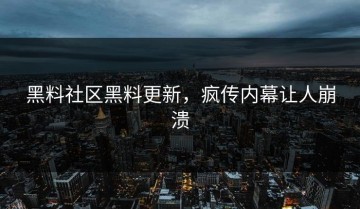 黑料社区黑料更新，疯传内幕让人崩溃