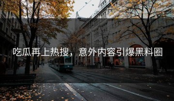吃瓜再上热搜，意外内容引爆黑料圈
