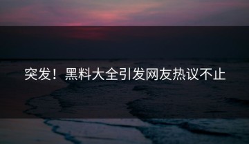 突发！黑料大全引发网友热议不止