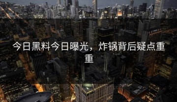 今日黑料今日曝光，炸锅背后疑点重重